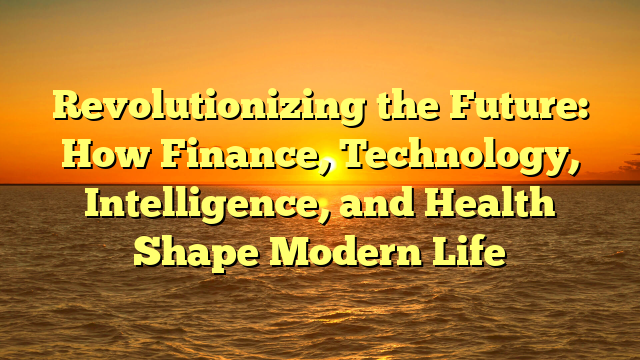 Revolutionizing the Future: How Finance, Technology, Intelligence, and Health Shape Modern Life