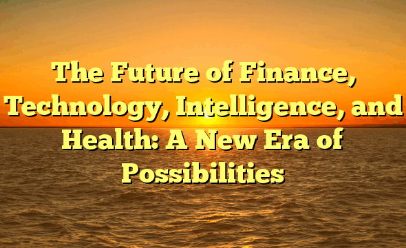 The Future of Finance, Technology, Intelligence, and Health: A New Era of Possibilities