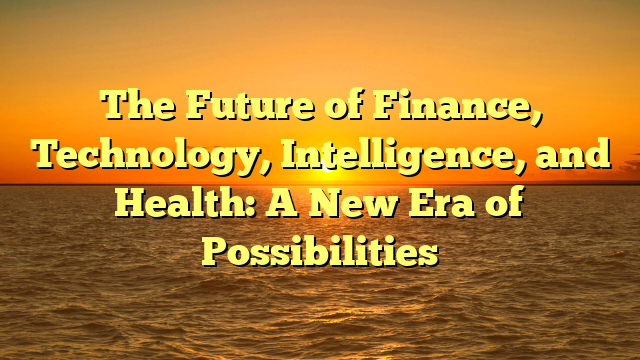 The Future of Finance, Technology, Intelligence, and Health: A New Era of Possibilities