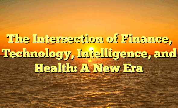The Intersection of Finance, Technology, Intelligence, and Health: A New Era