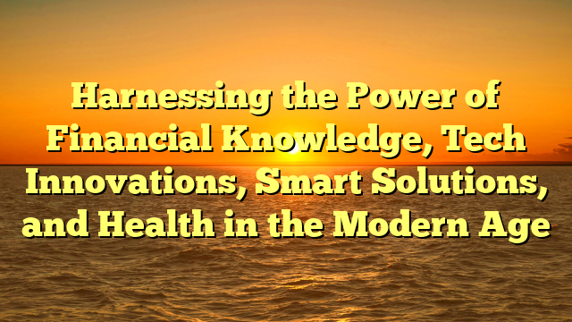 Harnessing the Power of Financial Knowledge, Tech Innovations, Smart Solutions, and Health in the Modern Age