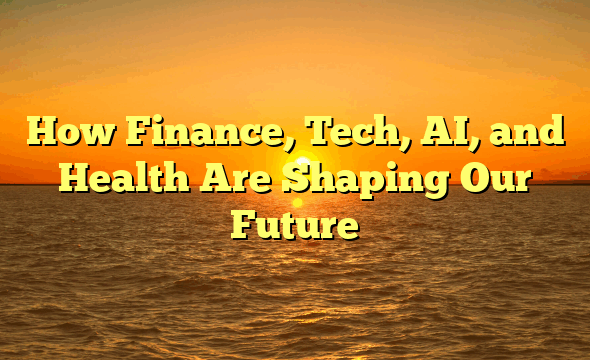 How Finance, Tech, AI, and Health Are Shaping Our Future