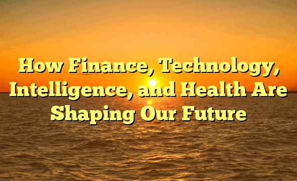 How Finance, Technology, Intelligence, and Health Are Shaping Our Future