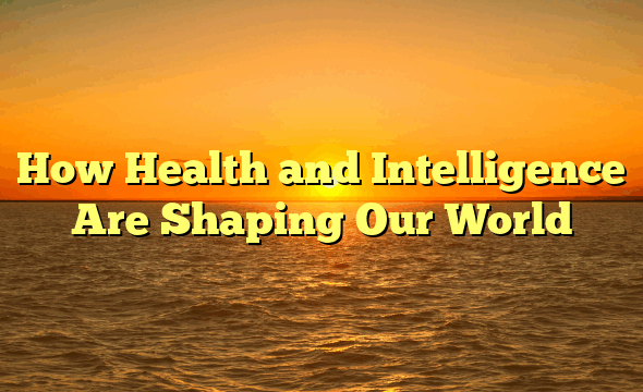 How Health and Intelligence Are Shaping Our World