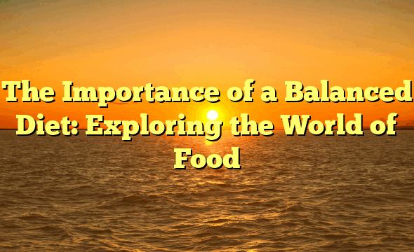The Importance of a Balanced Diet: Exploring the World of Food