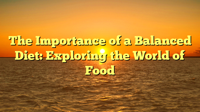 The Importance of a Balanced Diet: Exploring the World of Food