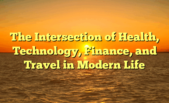 The Intersection of Health, Technology, Finance, and Travel in Modern Life