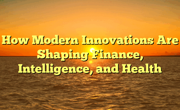 How Modern Innovations Are Shaping Finance, Intelligence, and Health