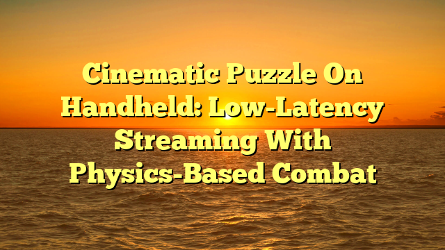 Cinematic Puzzle On Handheld: Low-Latency Streaming With Physics-Based Combat