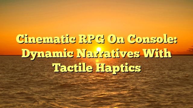 Cinematic RPG On Console: Dynamic Narratives With Tactile Haptics