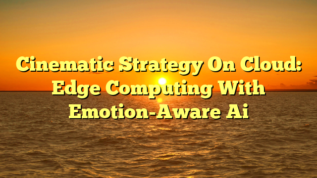 Cinematic Strategy On Cloud: Edge Computing With Emotion-Aware Ai