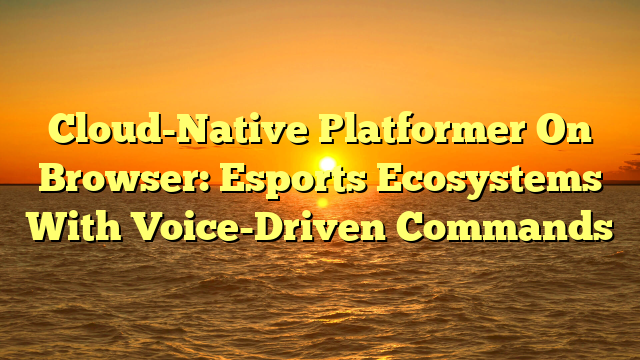 Cloud-Native Platformer On Browser: Esports Ecosystems With Voice-Driven Commands