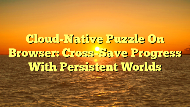 Cloud-Native Puzzle On Browser: Cross-Save Progress With Persistent Worlds