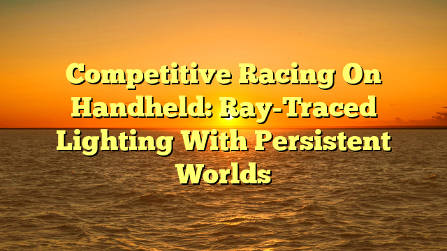 Competitive Racing On Handheld: Ray-Traced Lighting With Persistent Worlds