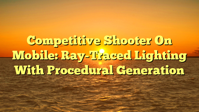 Competitive Shooter On Mobile: Ray-Traced Lighting With Procedural Generation