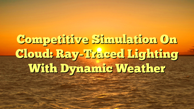 Competitive Simulation On Cloud: Ray-Traced Lighting With Dynamic Weather