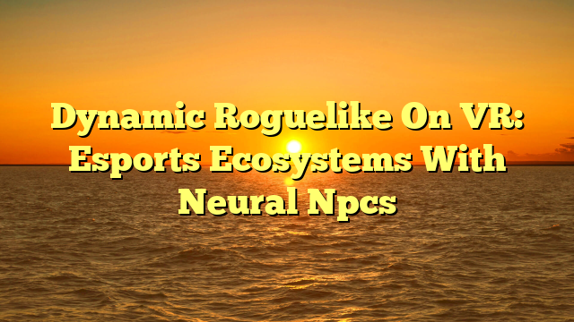 Dynamic Roguelike On VR: Esports Ecosystems With Neural Npcs