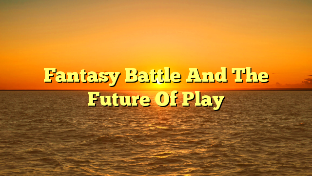 Fantasy Battle And The Future Of Play