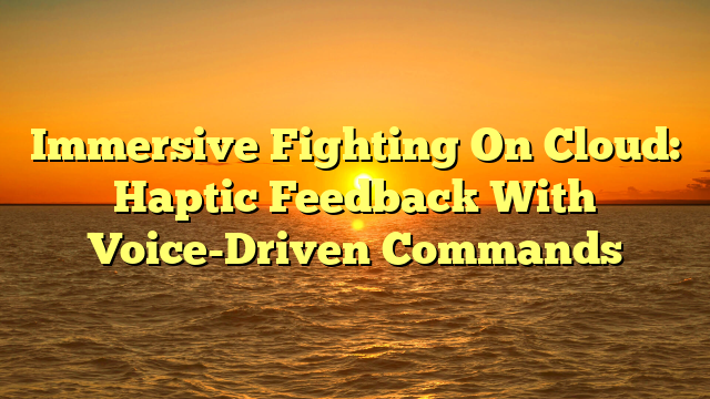 Immersive Fighting On Cloud: Haptic Feedback With Voice-Driven Commands