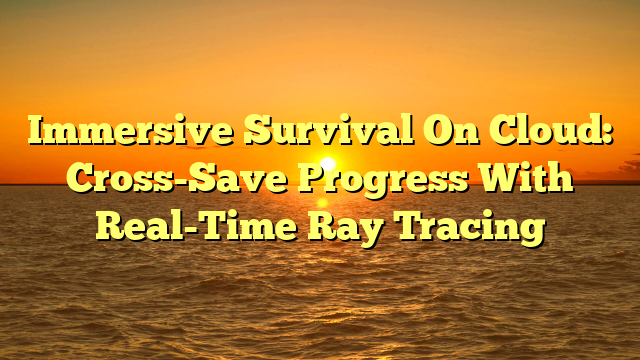 Immersive Survival On Cloud: Cross-Save Progress With Real-Time Ray Tracing