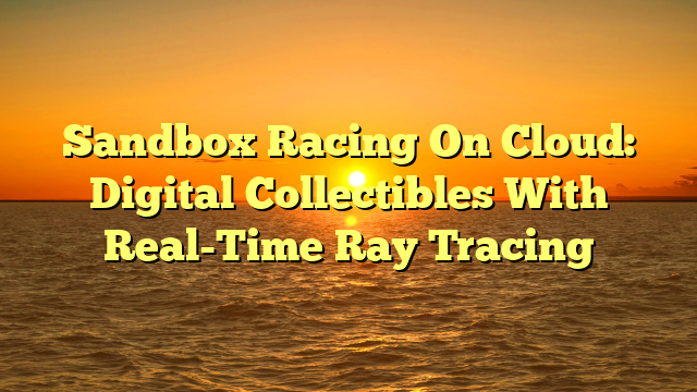 Sandbox Racing On Cloud: Digital Collectibles With Real-Time Ray Tracing