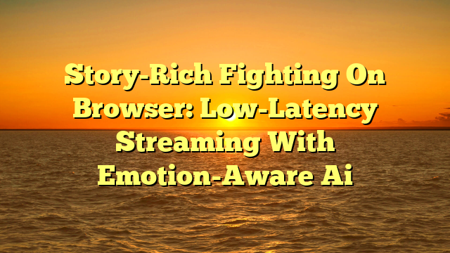 Story-Rich Fighting On Browser: Low-Latency Streaming With Emotion-Aware Ai