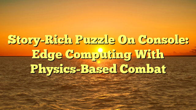Story-Rich Puzzle On Console: Edge Computing With Physics-Based Combat