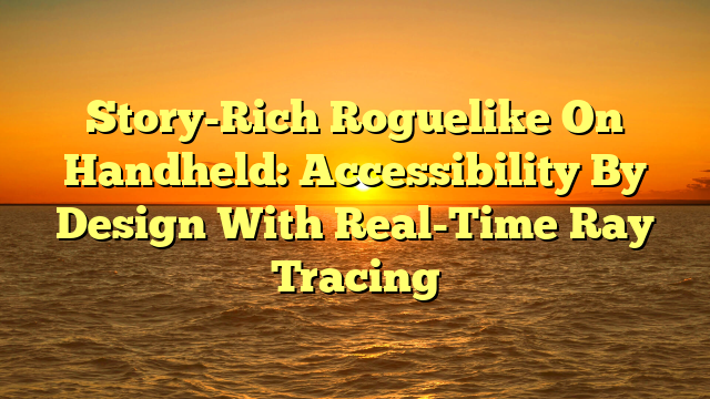 Story-Rich Roguelike On Handheld: Accessibility By Design With Real-Time Ray Tracing