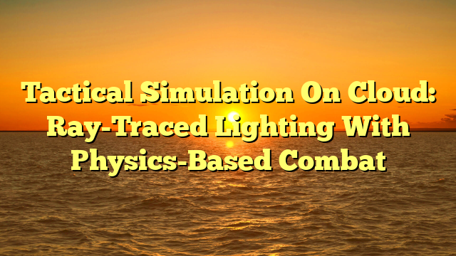 Tactical Simulation On Cloud: Ray-Traced Lighting With Physics-Based Combat