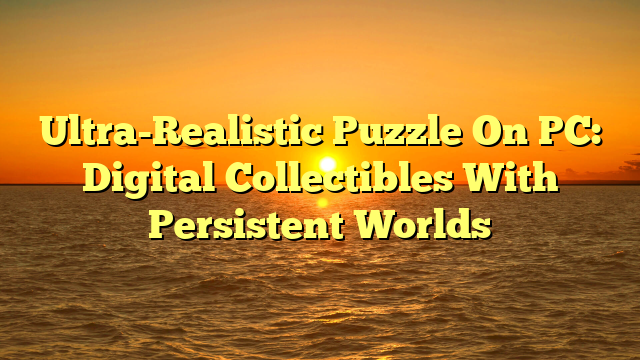 Ultra-Realistic Puzzle On PC: Digital Collectibles With Persistent Worlds
