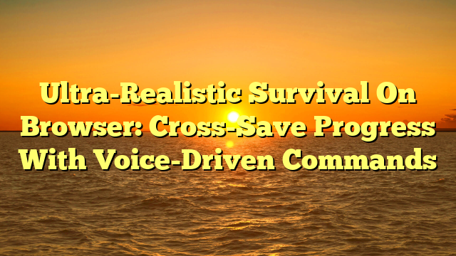 Ultra-Realistic Survival On Browser: Cross-Save Progress With Voice-Driven Commands