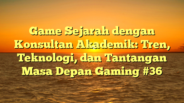 Game Sejarah dengan Konsultan Akademik: Tren, Teknologi, dan Tantangan Masa Depan Gaming #36