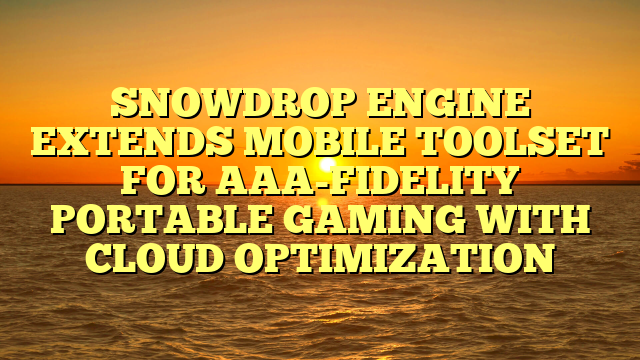 SNOWDROP ENGINE EXTENDS MOBILE TOOLSET FOR AAA-FIDELITY PORTABLE GAMING WITH CLOUD OPTIMIZATION