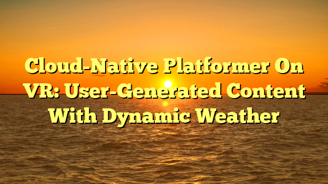 Cloud-Native Platformer On VR: User-Generated Content With Dynamic Weather
