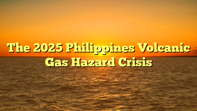 The 2025 Philippines Volcanic Gas Hazard Crisis