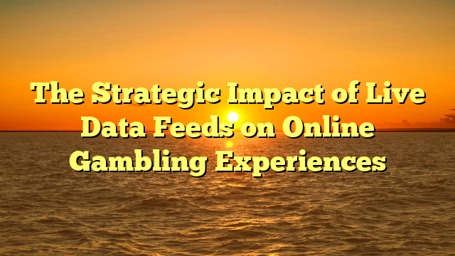 The Strategic Impact of Live Data Feeds on Online Gambling Experiences