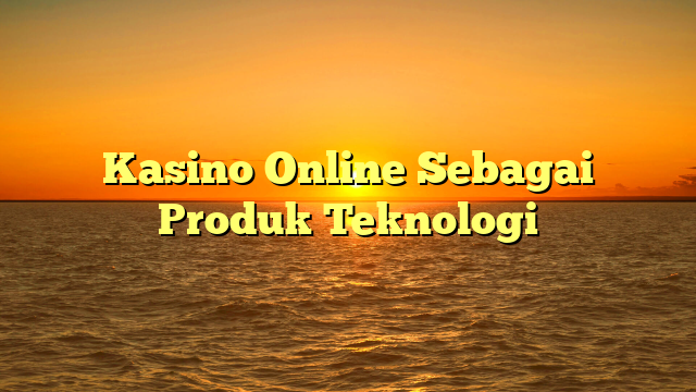 Kasino Online Sebagai Produk Teknologi