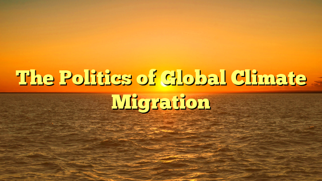 The Politics of Global Climate Migration