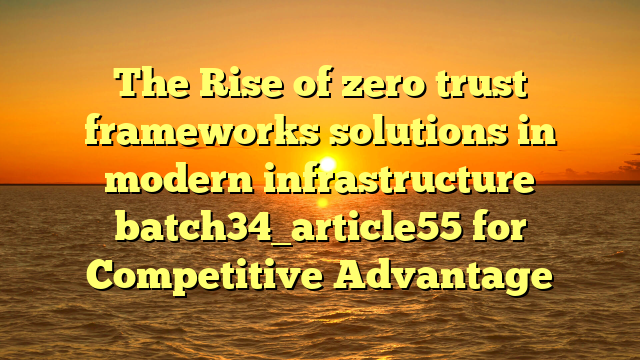 The Rise of zero trust frameworks solutions in modern infrastructure batch34_article55 for Competitive Advantage