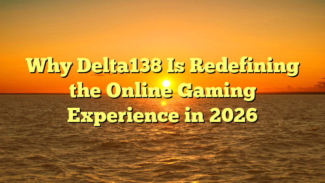 Why Delta138 Is Redefining the Online Gaming Experience in 2026
