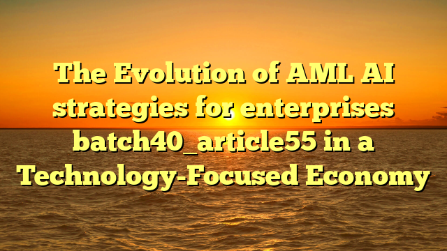 The Evolution of AML AI strategies for enterprises batch40_article55 in a Technology-Focused Economy