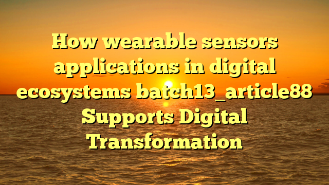 How wearable sensors applications in digital ecosystems batch13_article88 Supports Digital Transformation
