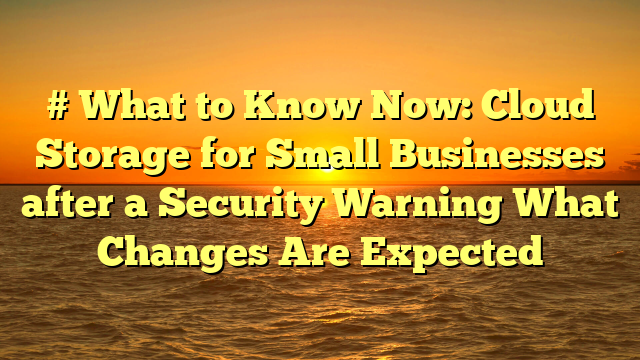 # What to Know Now: Cloud Storage for Small Businesses after a Security Warning What Changes Are Expected