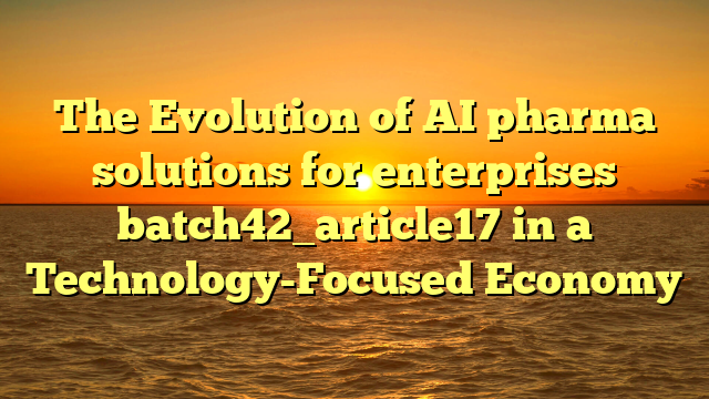 The Evolution of AI pharma solutions for enterprises batch42_article17 in a Technology-Focused Economy