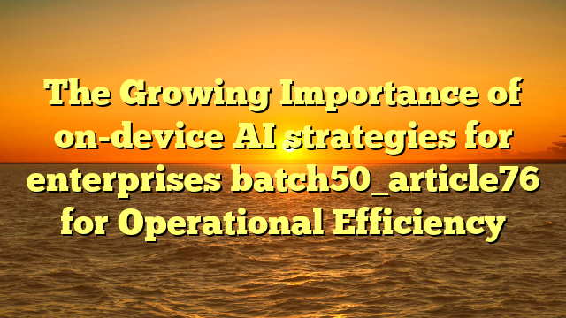 The Growing Importance of on-device AI strategies for enterprises batch50_article76 for Operational Efficiency